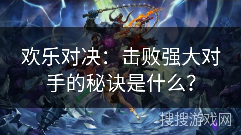 欢乐对决：击败强大对手的秘诀是什么？