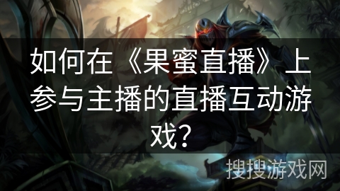 如何在《果蜜直播》上参与主播的直播互动游戏？