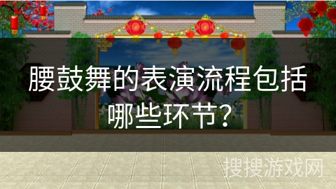 腰鼓舞的表演流程包括哪些环节？