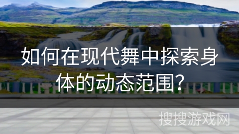 如何在现代舞中探索身体的动态范围？