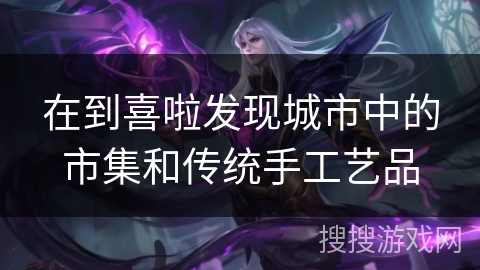 在到喜啦发现城市中的市集和传统手工艺品 在到喜啦发现城市中的市集和传统手工艺品