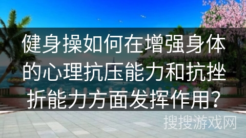 健身操如何在增强身体的心理抗压能力和抗挫折能力方面发挥作用？