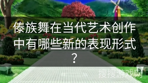 傣族舞在当代艺术创作中有哪些新的表现形式？