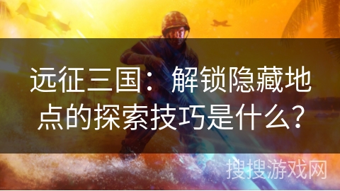 远征三国：解锁隐藏地点的探索技巧是什么？