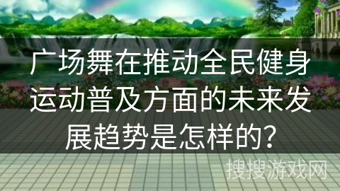 广场舞在推动全民健身运动普及方面的未来发展趋势是怎样的？