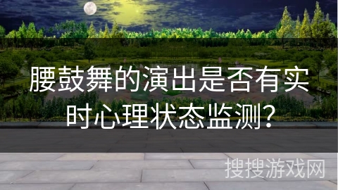 腰鼓舞的演出是否有实时心理状态监测？