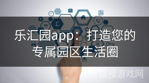 乐汇园app:打造您的专属园区生活圈 乐汇园app:打造您的专属园区生活圈