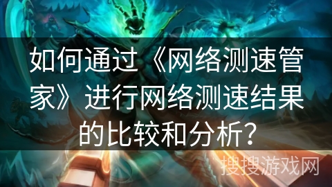 如何通过《网络测速管家》进行网络测速结果的比较和分析？