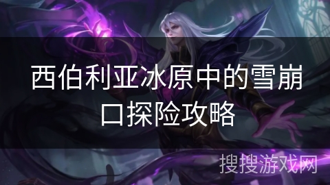 西伯利亚冰原中的雪崩口探险攻略