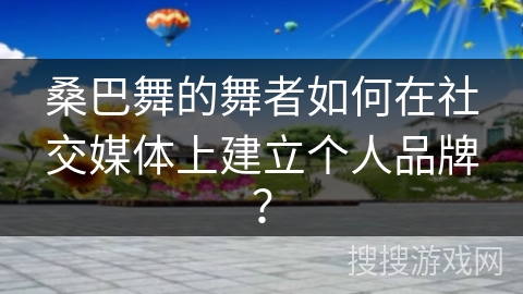 桑巴舞的舞者如何在社交媒体上建立个人品牌？