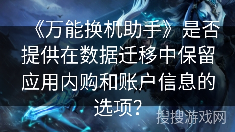 《万能换机助手》是否提供在数据迁移中保留应用内购和账户信息的选项？