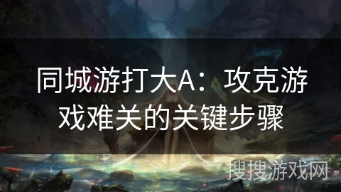 同城游打大A：攻克游戏难关的关键步骤