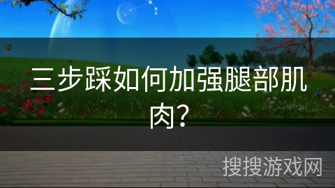 三步踩如何加强腿部肌肉？
