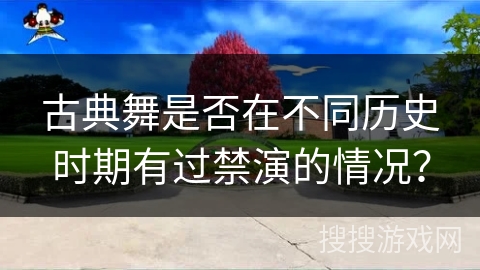 古典舞是否在不同历史时期有过禁演的情况？