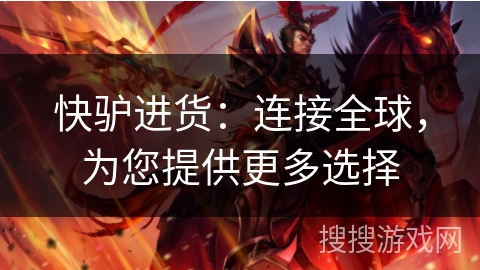 快驴进货:连接全球,为您提供更多选择 快驴进货:连接全球,为您提供更多选择