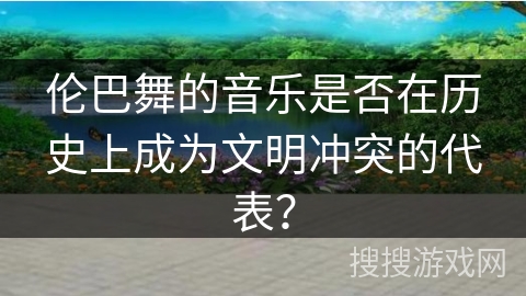 伦巴舞的音乐是否在历史上成为文明冲突的代表？