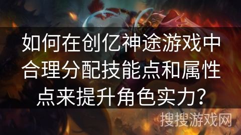如何在创亿神途游戏中合理分配技能点和属性点来提升角色实力？