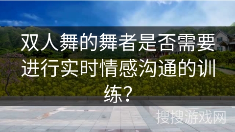 双人舞的舞者是否需要进行实时情感沟通的训练？