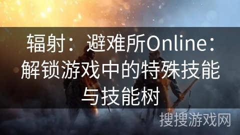 辐射:避难所Online:解锁游戏中的特殊技能与技能树 辐射:避难所Online:解锁游戏中的特殊技能与技能树