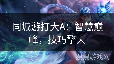 同城游打大A：智慧巅峰，技巧擎天
