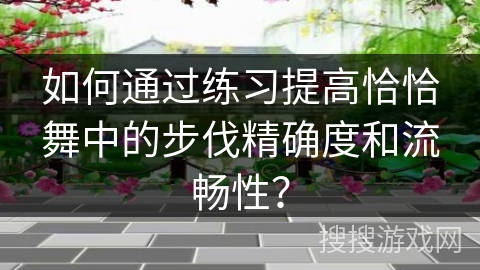 如何通过练习提高恰恰舞中的步伐精确度和流畅性？