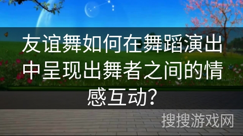 友谊舞如何在舞蹈演出中呈现出舞者之间的情感互动？