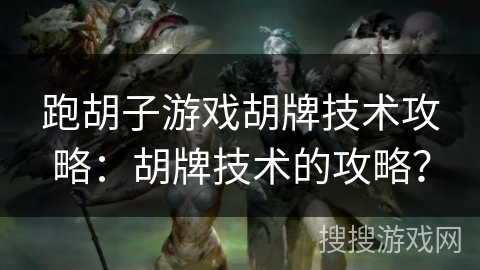 跑胡子游戏胡牌技术攻略：胡牌技术的攻略？