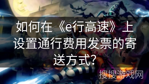 如何在《e行高速》上设置通行费用发票的寄送方式？