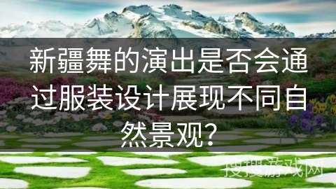 新疆舞的演出是否会通过服装设计展现不同自然景观？