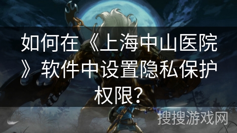 如何在《上海中山医院》软件中设置隐私保护权限？