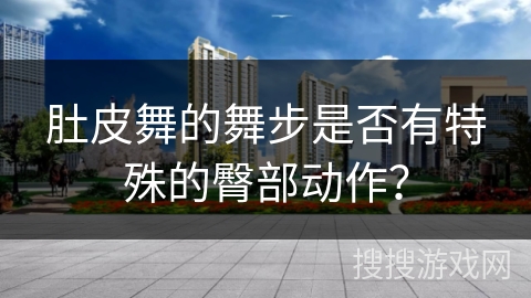 肚皮舞的舞步是否有特殊的臀部动作？