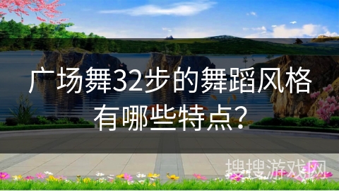 广场舞32步的舞蹈风格有哪些特点？