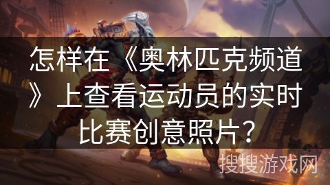 怎样在《奥林匹克频道》上查看运动员的实时比赛创意照片？