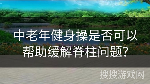 中老年健身操是否可以帮助缓解脊柱问题？