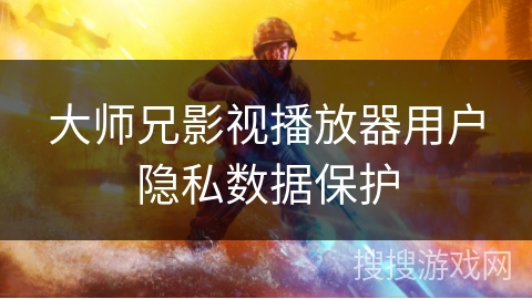 大师兄影视播放器用户隐私数据保护