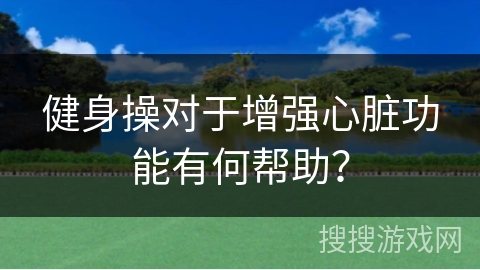 健身操对于增强心脏功能有何帮助？