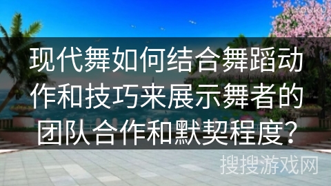 现代舞如何结合舞蹈动作和技巧来展示舞者的团队合作和默契程度？