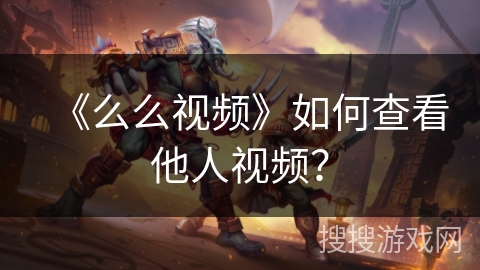 《么么视频》如何查看他人视频? 《么么视频》如何查看他人视频?