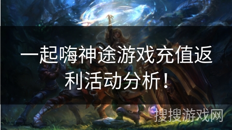 一起嗨神途游戏充值返利活动分析！
