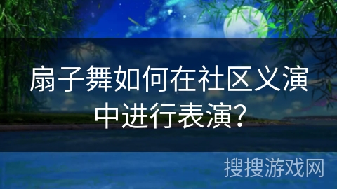扇子舞如何在社区义演中进行表演？
