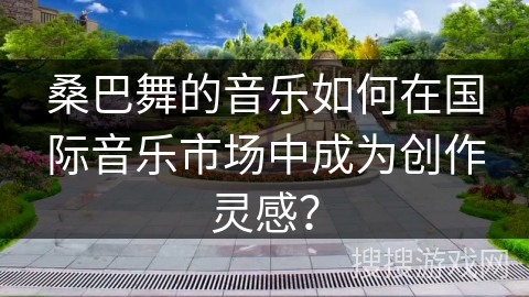桑巴舞的音乐如何在国际音乐市场中成为创作灵感？
