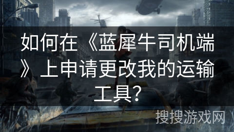 如何在《蓝犀牛司机端》上申请更改我的运输工具？
