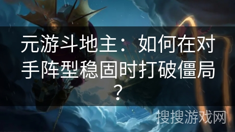 元游斗地主：如何在对手阵型稳固时打破僵局？