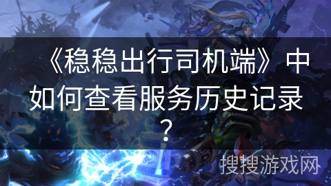 《稳稳出行司机端》中如何查看服务历史记录？