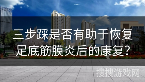 三步踩是否有助于恢复足底筋膜炎后的康复？