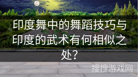 印度舞中的舞蹈技巧与印度的武术有何相似之处？