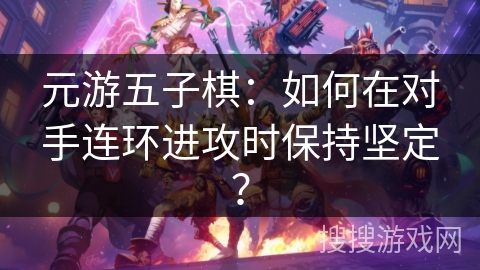 元游五子棋：如何在对手连环进攻时保持坚定？