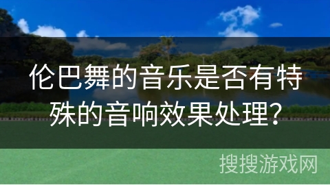 伦巴舞的音乐是否有特殊的音响效果处理？