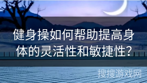 健身操如何帮助提高身体的灵活性和敏捷性？