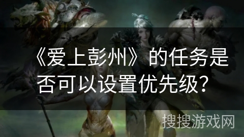 《爱上彭州》的任务是否可以设置优先级? 《爱上彭州》的任务是否可以设置优先级?